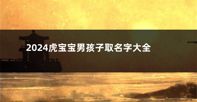 2024虎宝宝男孩子取名字大全