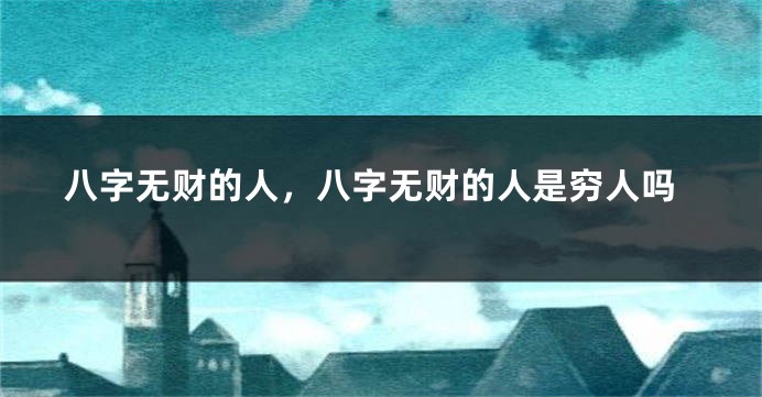 八字无财的人，八字无财的人是穷人吗