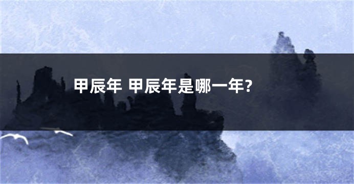 甲辰年 甲辰年是哪一年?