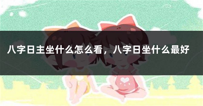 八字日主坐什么怎么看，八字日坐什么最好