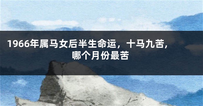 1966年属马女后半生命运，十马九苦,哪个月份最苦