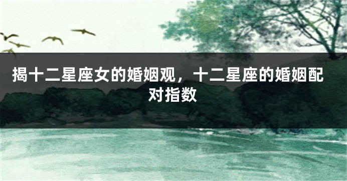 揭十二星座女的婚姻观，十二星座的婚姻配对指数