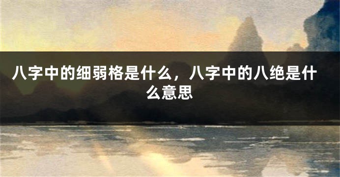 八字中的细弱格是什么，八字中的八绝是什么意思