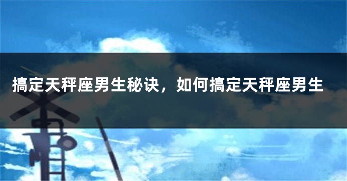 搞定天秤座男生秘诀，如何搞定天秤座男生