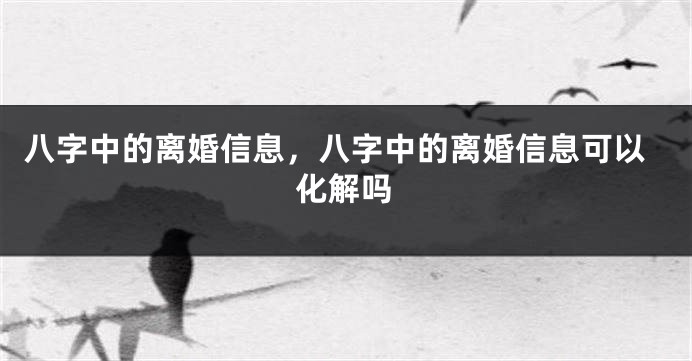 八字中的离婚信息，八字中的离婚信息可以化解吗