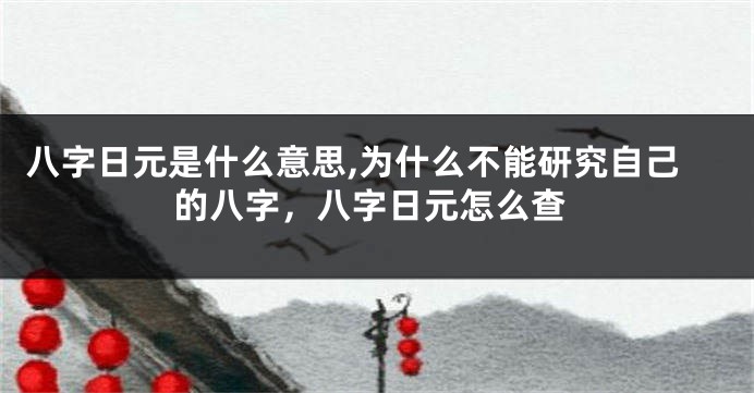 八字日元是什么意思,为什么不能研究自己的八字，八字日元怎么查