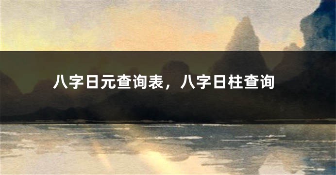 八字日元查询表，八字日柱查询