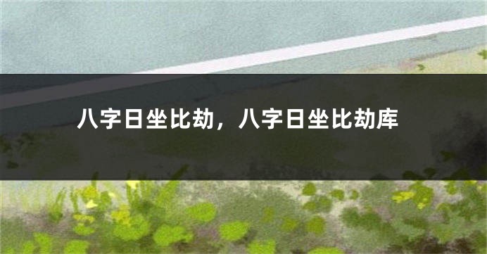 八字日坐比劫，八字日坐比劫库
