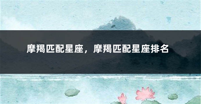 摩羯匹配星座，摩羯匹配星座排名