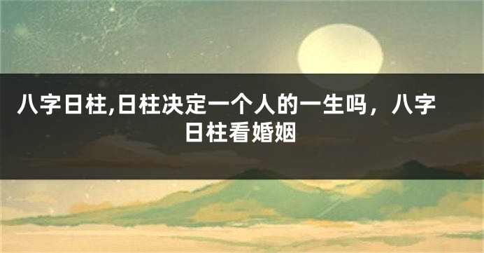 八字日柱,日柱决定一个人的一生吗，八字日柱看婚姻