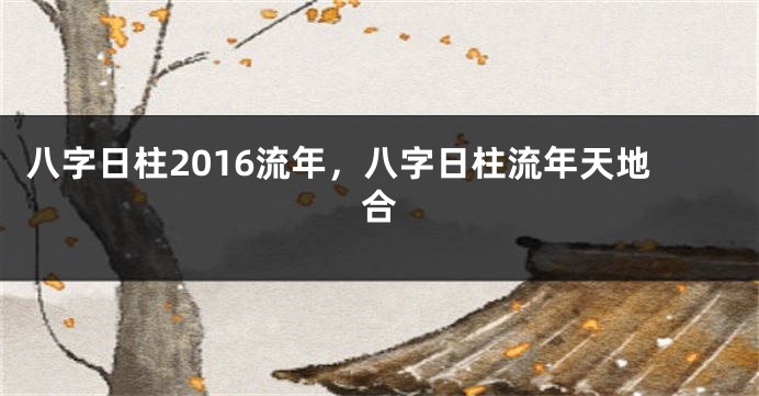 八字日柱2016流年，八字日柱流年天地合