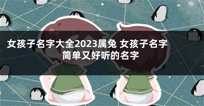 女孩子名字大全2023属兔 女孩子名字简单又好听的名字