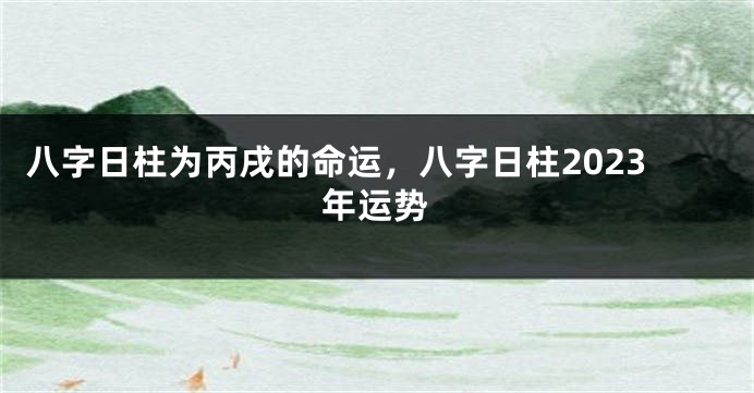 八字日柱为丙戌的命运，八字日柱2023年运势