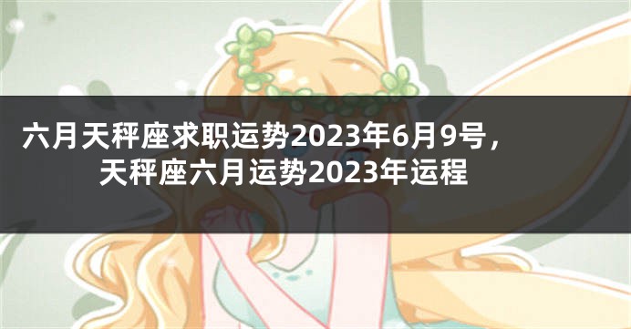 六月天秤座求职运势2023年6月9号，天秤座六月运势2023年运程