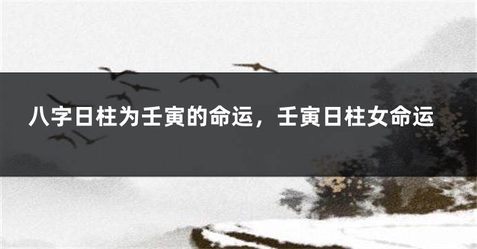 八字日柱为壬寅的命运，壬寅日柱女命运