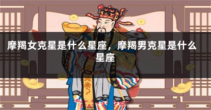 摩羯女克星是什么星座，摩羯男克星是什么星座