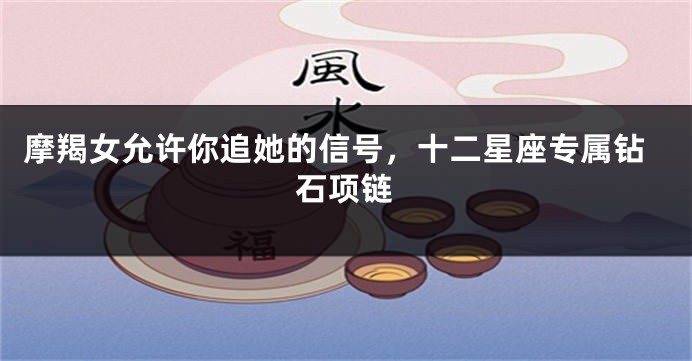 摩羯女允许你追她的信号，十二星座专属钻石项链