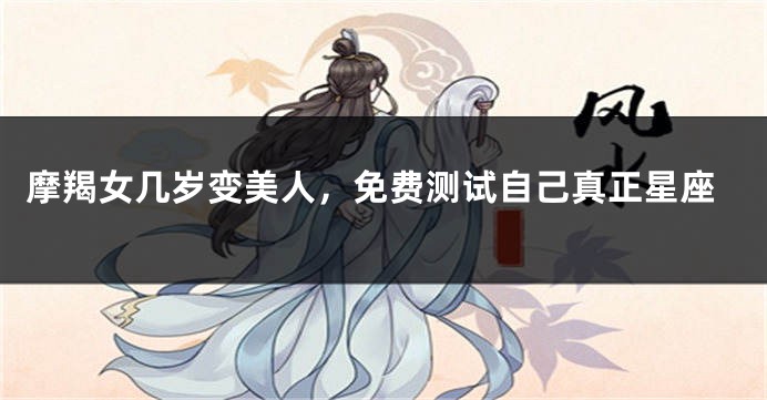 摩羯女几岁变美人，免费测试自己真正星座