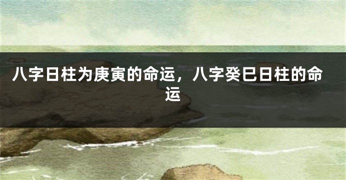 八字日柱为庚寅的命运，八字癸巳日柱的命运
