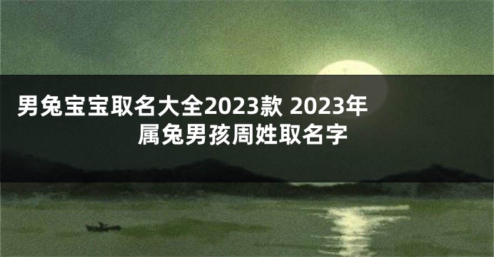 男兔宝宝取名大全2023款 2023年属兔男孩周姓取名字