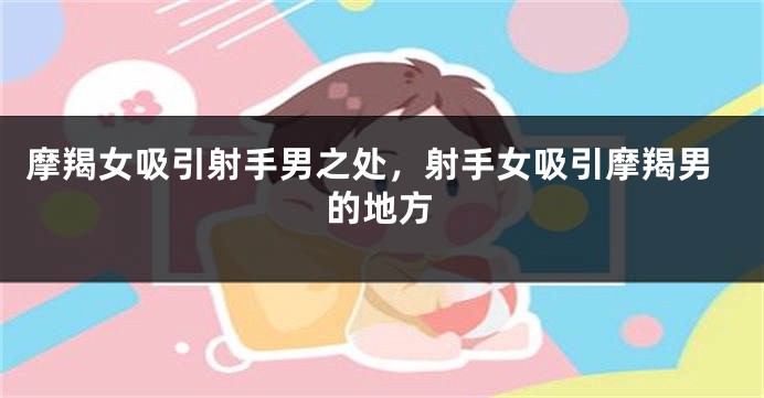摩羯女吸引射手男之处，射手女吸引摩羯男的地方