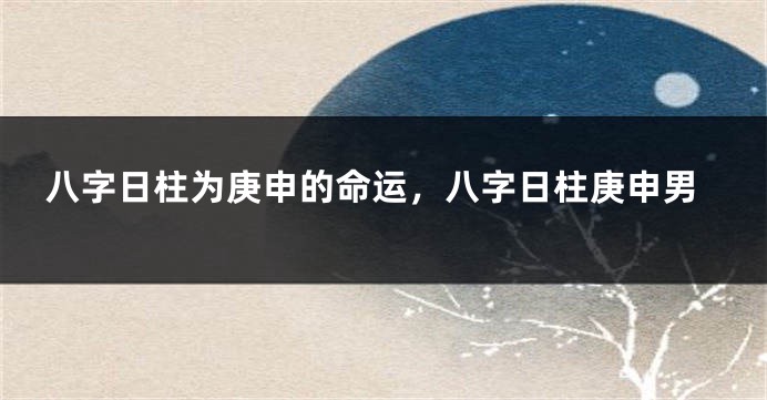 八字日柱为庚申的命运，八字日柱庚申男