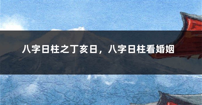 八字日柱之丁亥日，八字日柱看婚姻