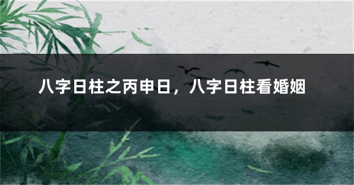 八字日柱之丙申日，八字日柱看婚姻