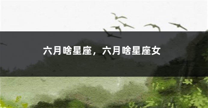 六月啥星座，六月啥星座女
