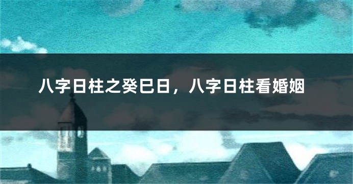 八字日柱之癸巳日，八字日柱看婚姻