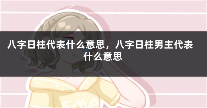 八字日柱代表什么意思，八字日柱男主代表什么意思