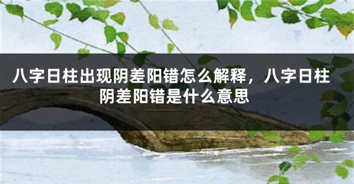 八字日柱出现阴差阳错怎么解释，八字日柱阴差阳错是什么意思