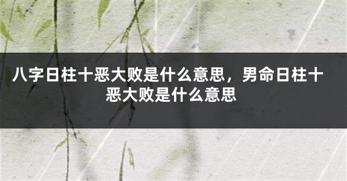 八字日柱十恶大败是什么意思，男命日柱十恶大败是什么意思