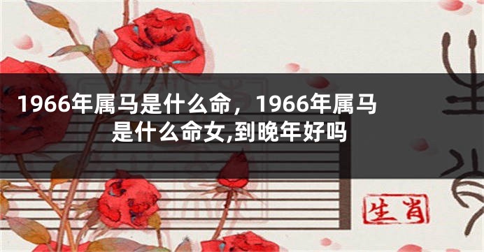 1966年属马是什么命，1966年属马是什么命女,到晚年好吗