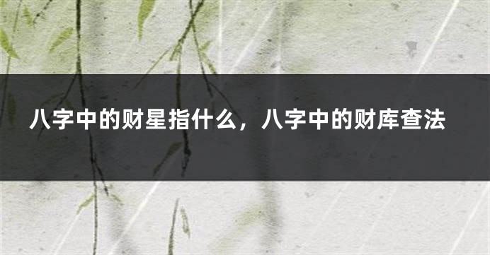 八字中的财星指什么，八字中的财库查法