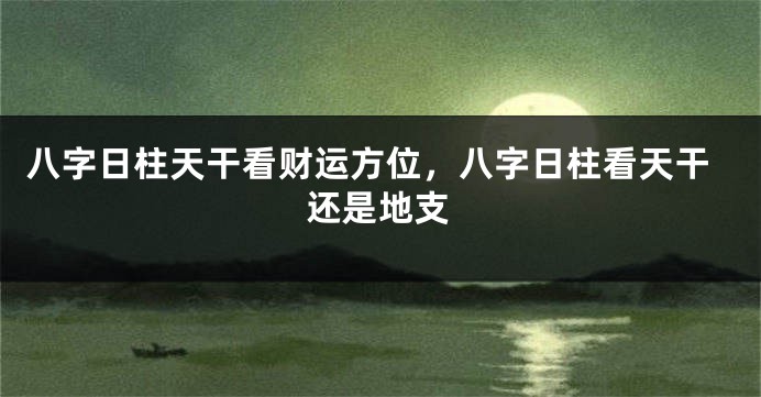 八字日柱天干看财运方位，八字日柱看天干还是地支