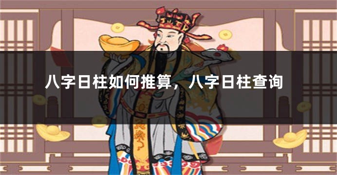 八字日柱如何推算，八字日柱查询