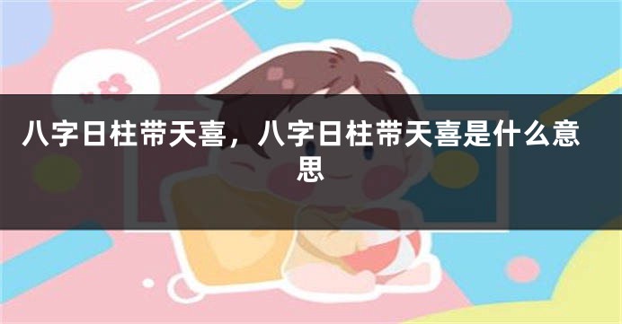 八字日柱带天喜，八字日柱带天喜是什么意思