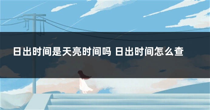 日出时间是天亮时间吗 日出时间怎么查