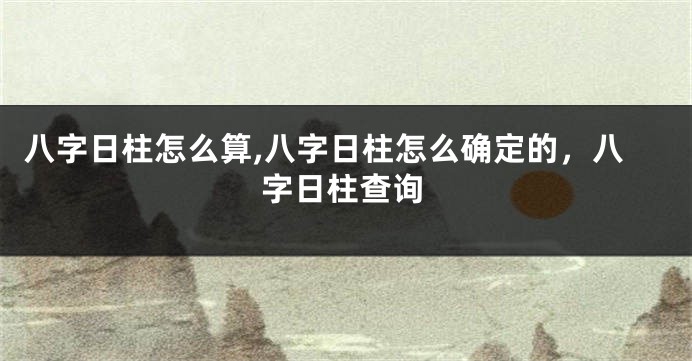八字日柱怎么算,八字日柱怎么确定的，八字日柱查询