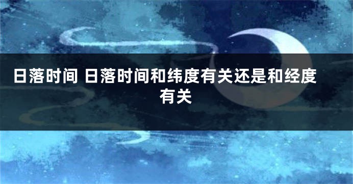 日落时间 日落时间和纬度有关还是和经度有关