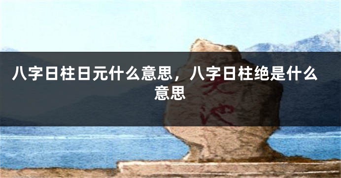 八字日柱日元什么意思，八字日柱绝是什么意思
