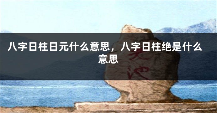 八字日柱日元什么意思，八字日柱绝是什么意思