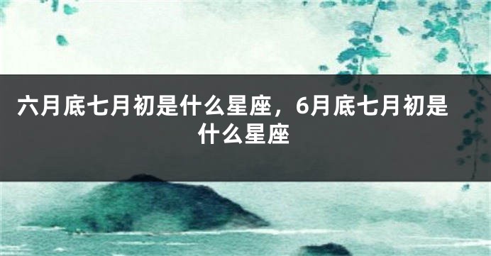 六月底七月初是什么星座，6月底七月初是什么星座