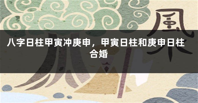 八字日柱甲寅冲庚申，甲寅日柱和庚申日柱合婚