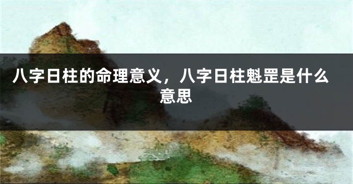 八字日柱的命理意义，八字日柱魁罡是什么意思