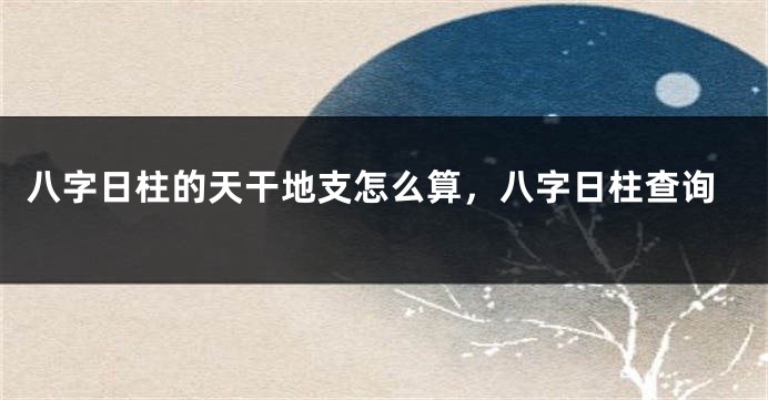 八字日柱的天干地支怎么算，八字日柱查询