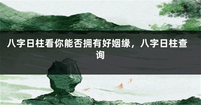 八字日柱看你能否拥有好姻缘，八字日柱查询