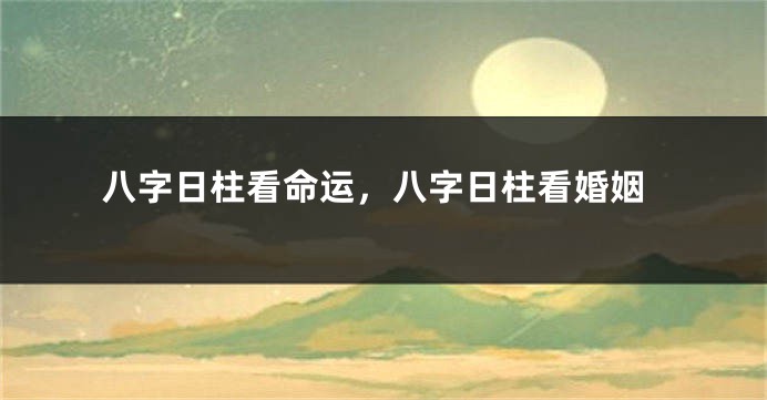 八字日柱看命运，八字日柱看婚姻