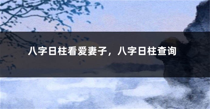 八字日柱看爱妻子，八字日柱查询